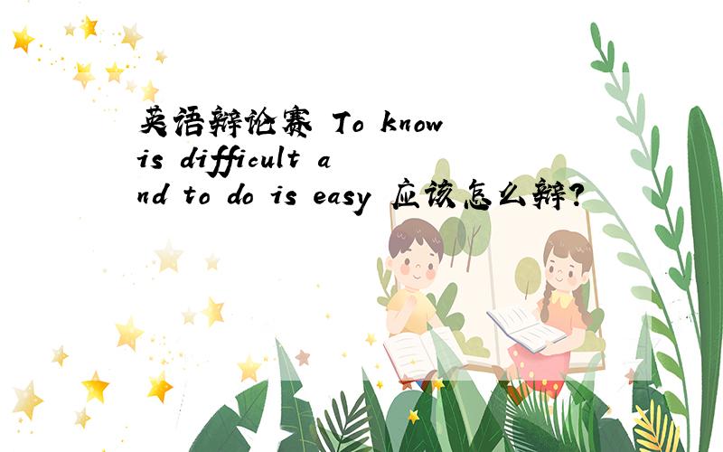 英语辩论赛 To know is difficult and to do is easy 应该怎么辩?