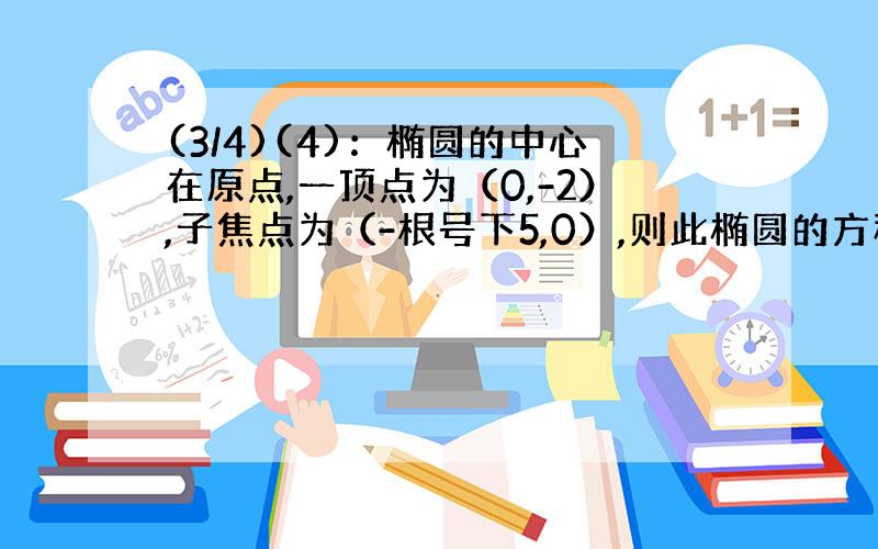 (3/4)(4)：椭圆的中心在原点,一顶点为（0,-2）,子焦点为（-根号下5,0）,则此椭圆的方程为（ ） ...