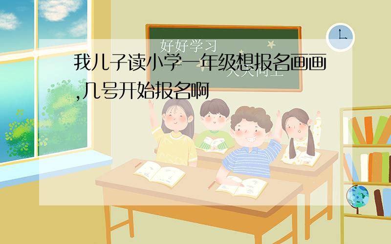 我儿子读小学一年级想报名画画,几号开始报名啊