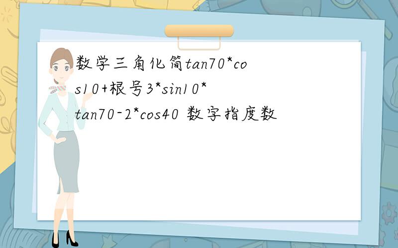 数学三角化简tan70*cos10+根号3*sin10*tan70-2*cos40 数字指度数