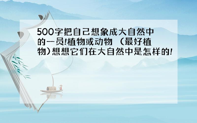 500字把自己想象成大自然中的一员!植物或动物 （最好植物)想想它们在大自然中是怎样的!