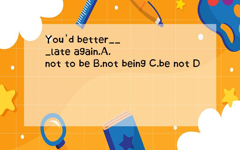 You'd better___late again.A.not to be B.not being C.be not D