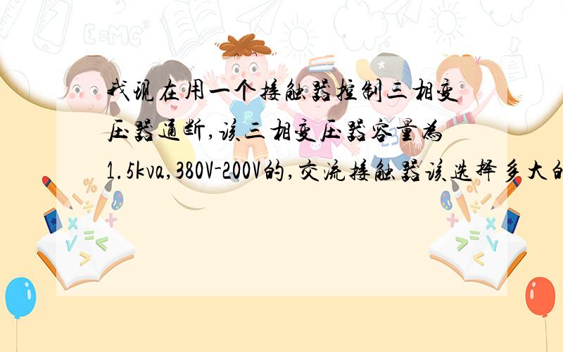 我现在用一个接触器控制三相变压器通断,该三相变压器容量为1.5kva,380V-200V的,交流接触器该选择多大的