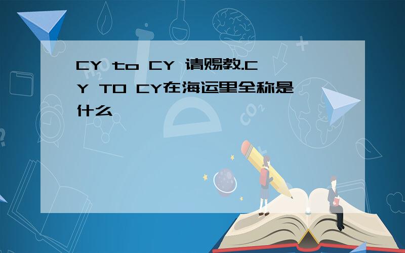 CY to CY 请赐教.CY TO CY在海运里全称是什么