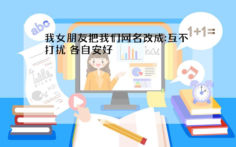 我女朋友把我们网名改成:互不打扰 各自安好