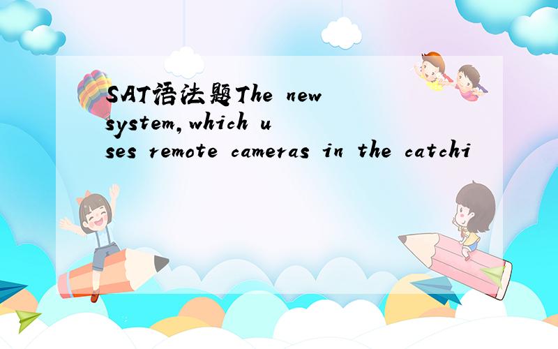 SAT语法题The new system,which uses remote cameras in the catchi