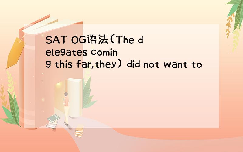 SAT OG语法(The delegates coming this far,they) did not want to