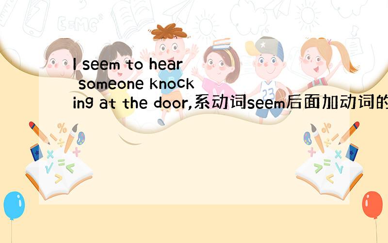 I seem to hear someone knocking at the door,系动词seem后面加动词的时候也