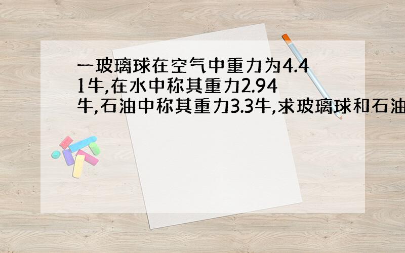 一玻璃球在空气中重力为4.41牛,在水中称其重力2.94牛,石油中称其重力3.3牛,求玻璃球和石油的密度