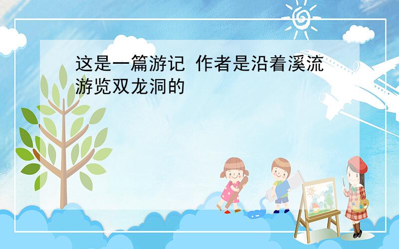 这是一篇游记 作者是沿着溪流游览双龙洞的