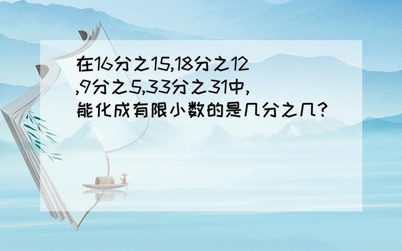 在16分之15,18分之12,9分之5,33分之31中,能化成有限小数的是几分之几?