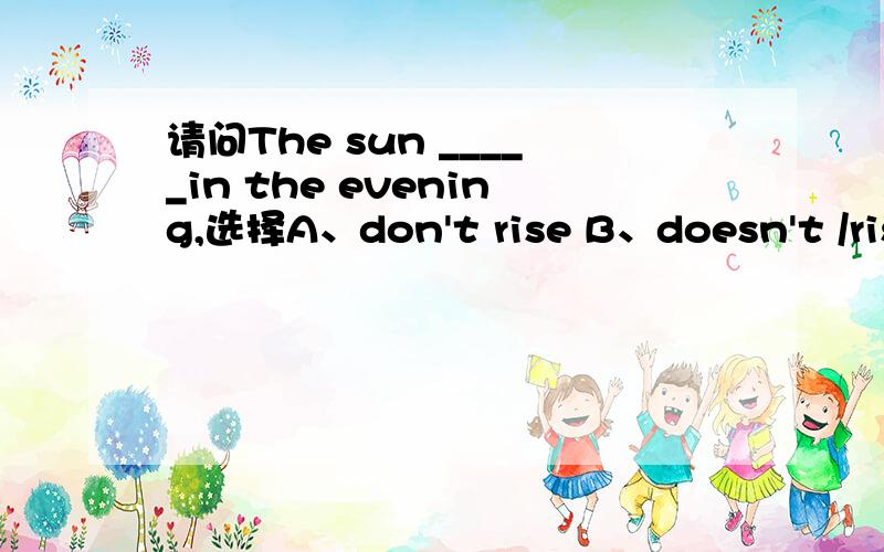 请问The sun _____in the evening,选择A、don't rise B、doesn't /rise