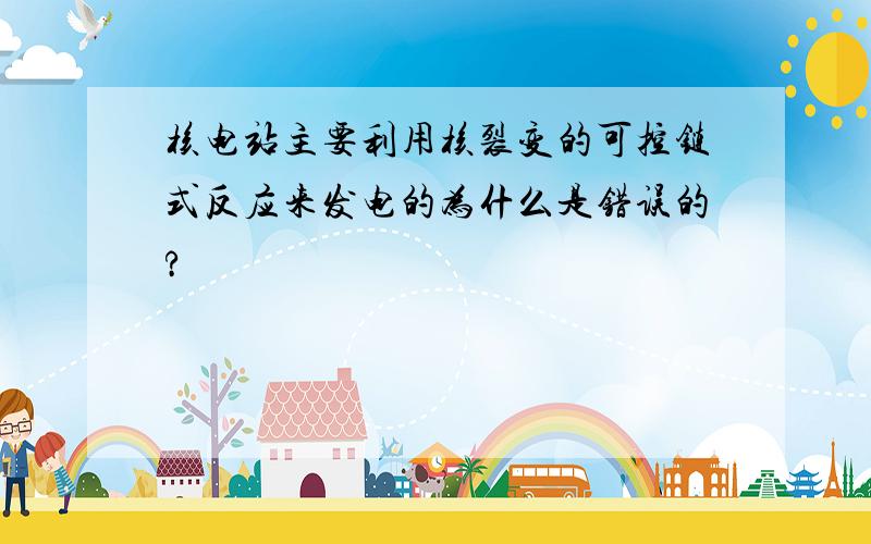 核电站主要利用核裂变的可控链式反应来发电的为什么是错误的?