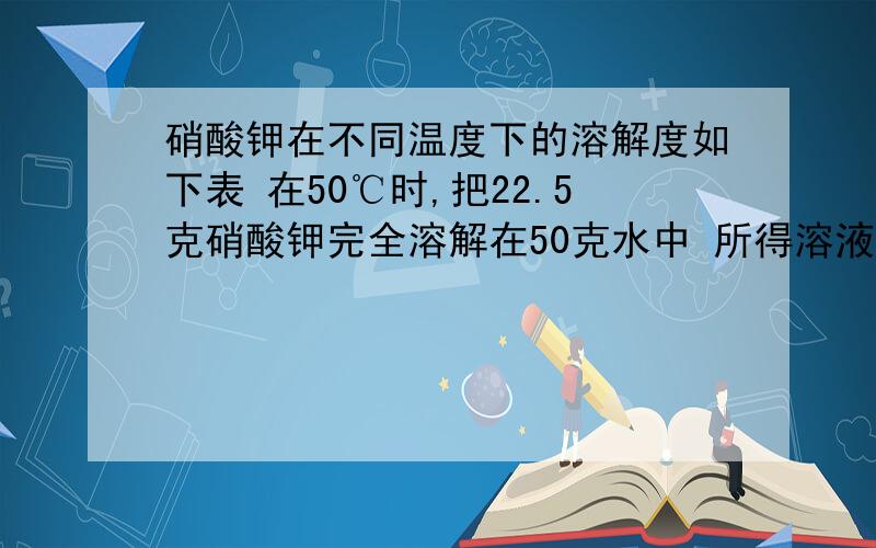 硝酸钾在不同温度下的溶解度如下表 在50℃时,把22.5克硝酸钾完全溶解在50克水中 所得溶液是否饱和 如果没有饱和,至