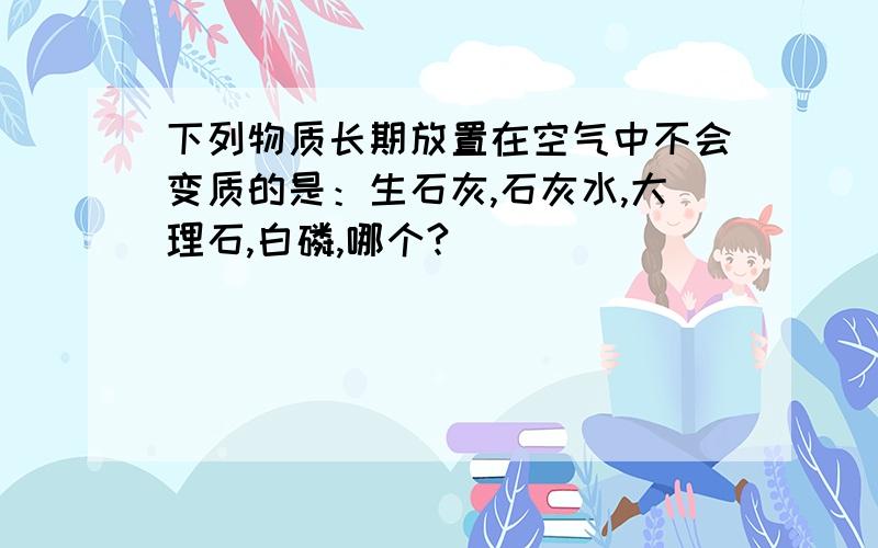 下列物质长期放置在空气中不会变质的是：生石灰,石灰水,大理石,白磷,哪个?