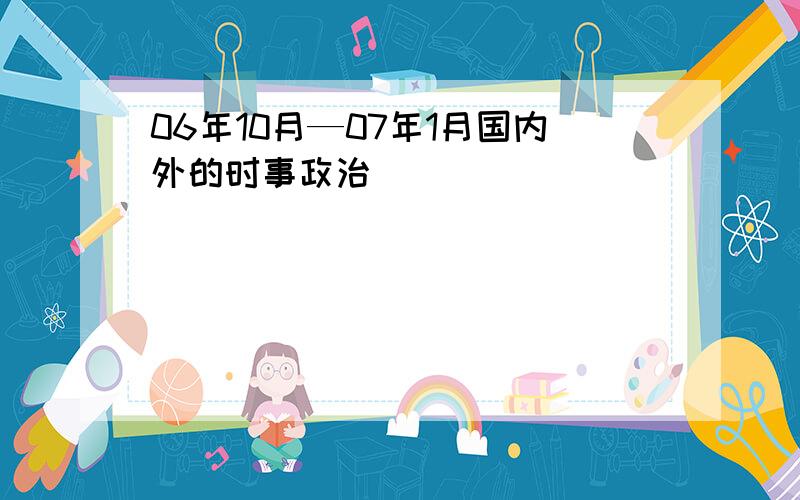 06年10月—07年1月国内外的时事政治