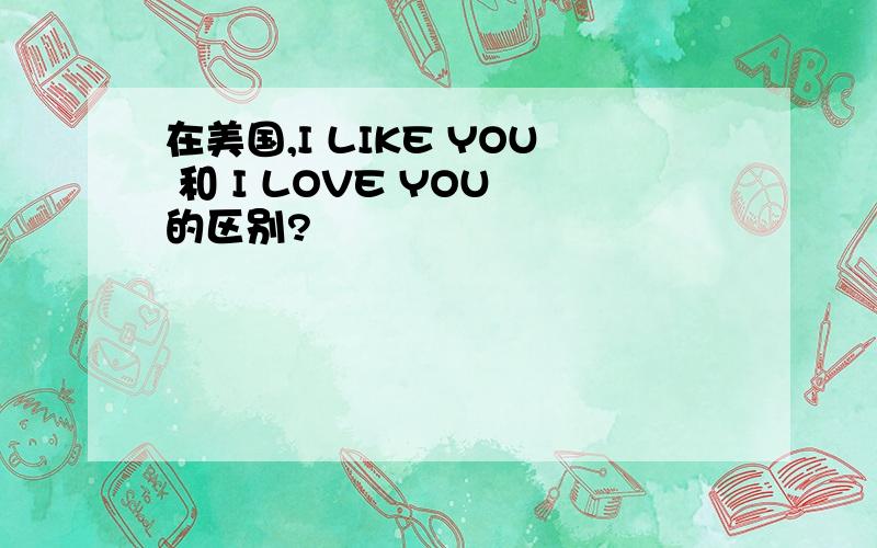 在美国,I LIKE YOU 和 I LOVE YOU 的区别?