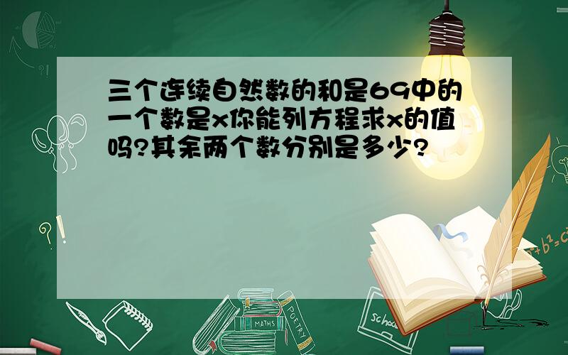 三个连续自然数的和是69中的一个数是x你能列方程求x的值吗?其余两个数分别是多少?