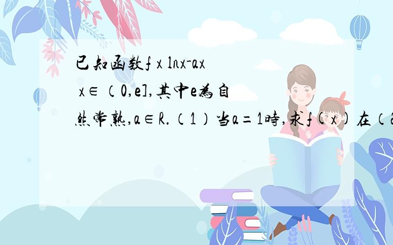 已知函数f x lnx-ax x∈（0,e],其中e为自然常熟,a∈R.（1）当a=1时,求f(x)在（2,f(2))处