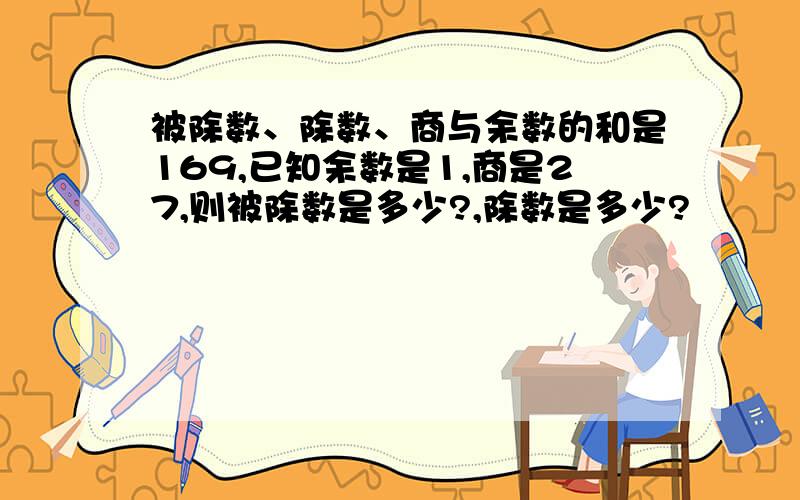 被除数、除数、商与余数的和是169,已知余数是1,商是27,则被除数是多少?,除数是多少?