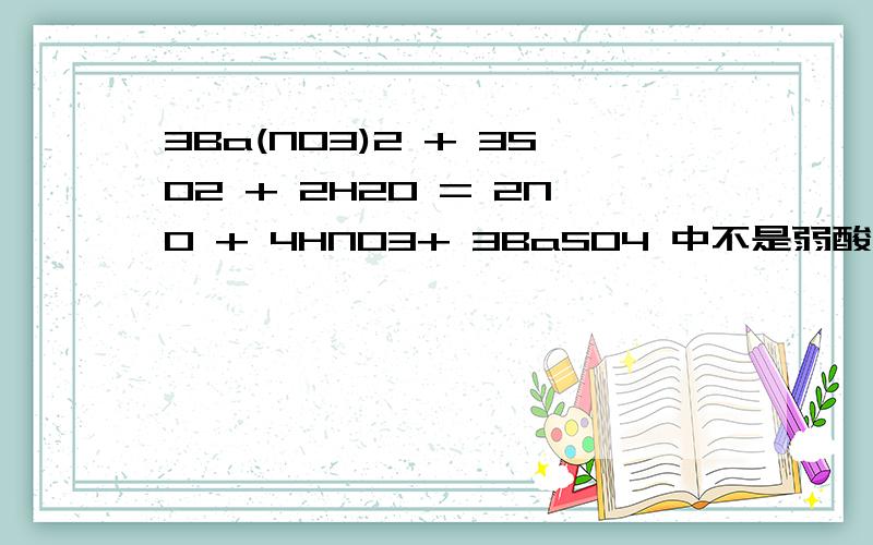 3Ba(NO3)2 + 3SO2 + 2H2O = 2NO + 4HNO3+ 3BaSO4 中不是弱酸亚硫酸 制强酸了吗