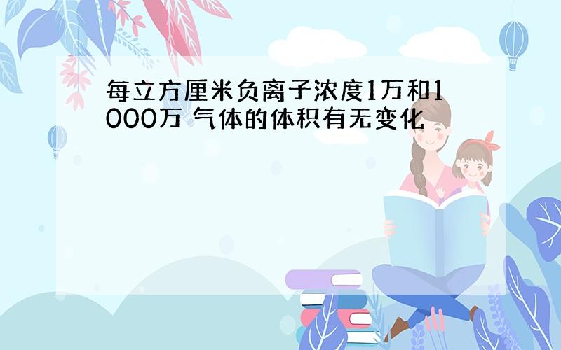 每立方厘米负离子浓度1万和1000万 气体的体积有无变化