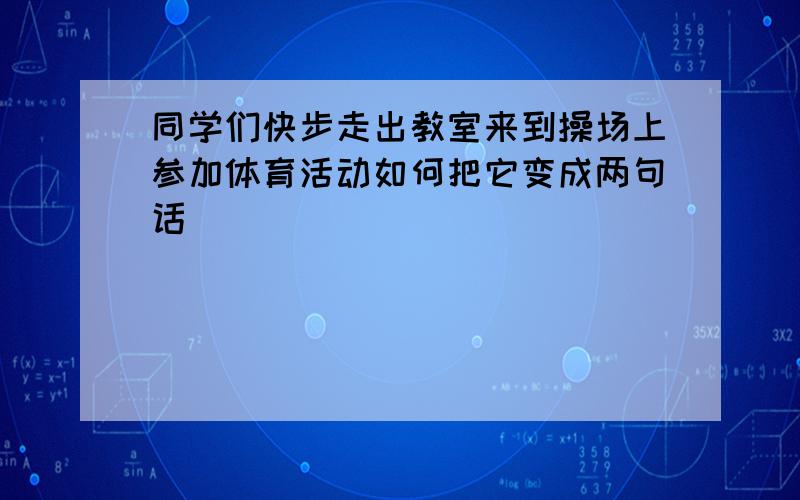 同学们快步走出教室来到操场上参加体育活动如何把它变成两句话