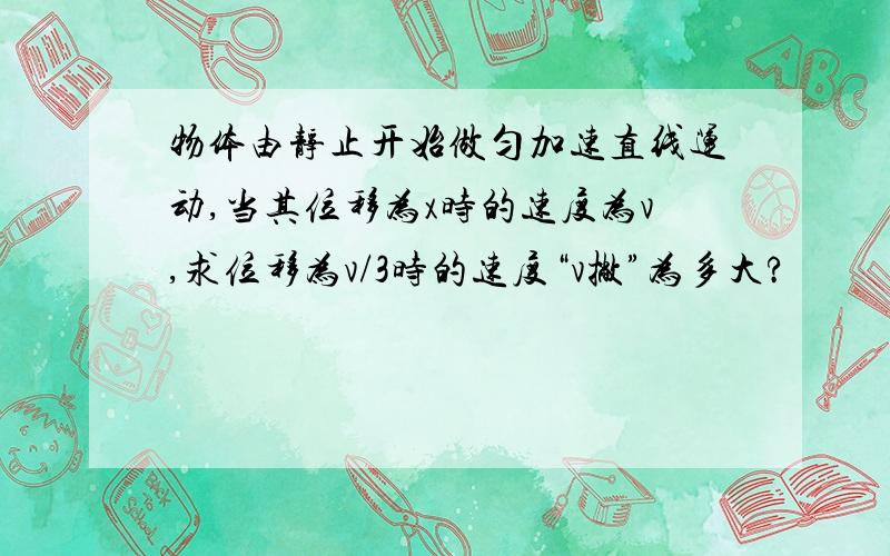 物体由静止开始做匀加速直线运动,当其位移为x时的速度为v,求位移为v/3时的速度“v撇”为多大?