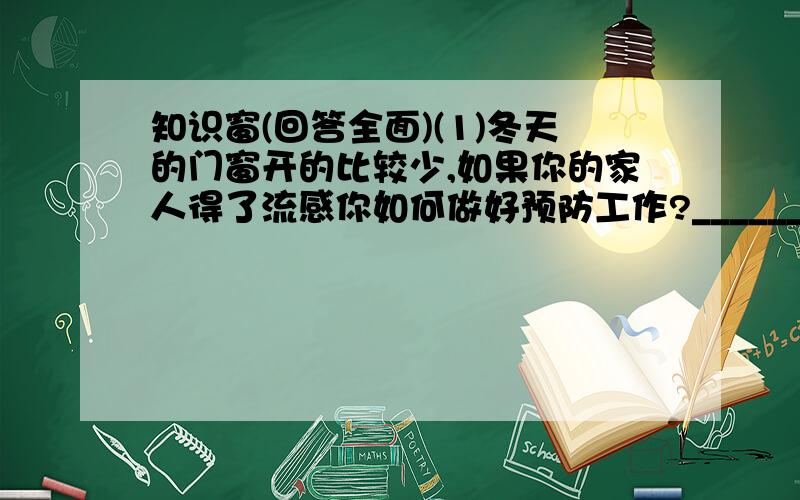 知识窗(回答全面)(1)冬天的门窗开的比较少,如果你的家人得了流感你如何做好预防工作?_________________