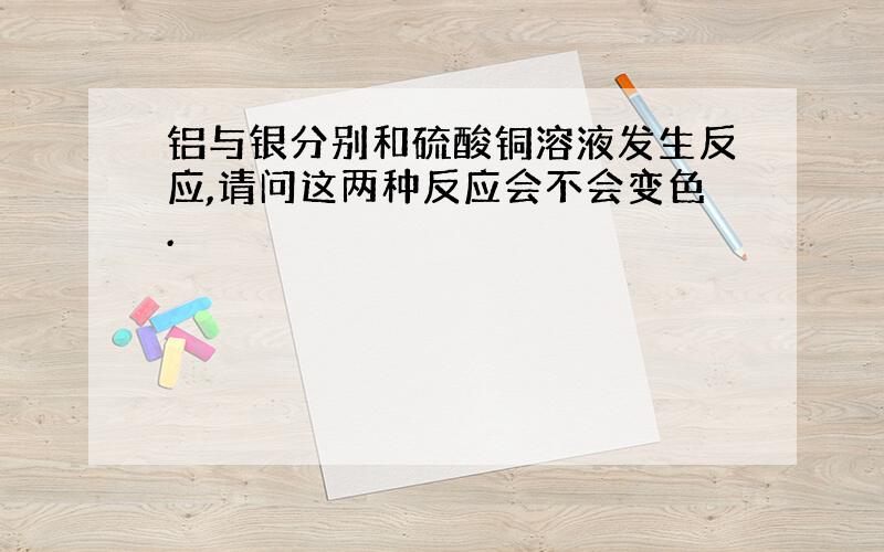 铝与银分别和硫酸铜溶液发生反应,请问这两种反应会不会变色.