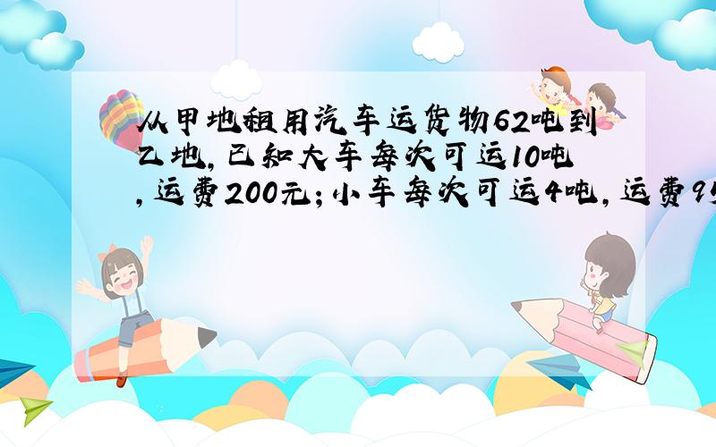 从甲地租用汽车运货物62吨到乙地,已知大车每次可运10吨,运费200元；小车每次可运4吨,运费95元.（最小