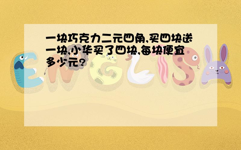 一块巧克力二元四角,买四块送一块,小华买了四块,每块便宜多少元?