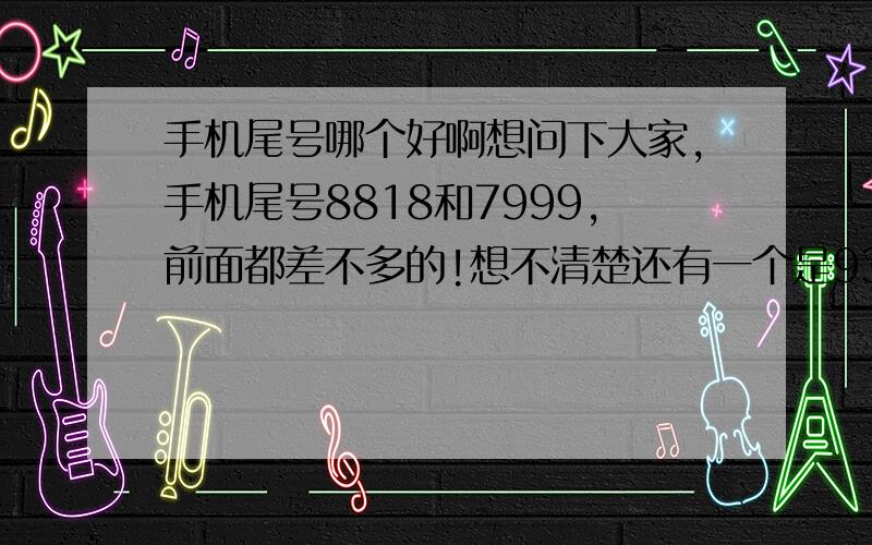 手机尾号哪个好啊想问下大家,手机尾号8818和7999,前面都差不多的!想不清楚还有一个是9388