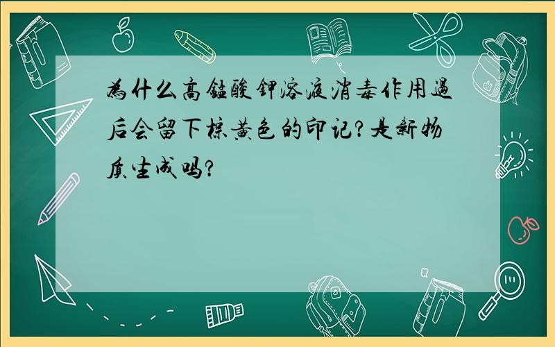 为什么高锰酸钾溶液消毒作用过后会留下棕黄色的印记?是新物质生成吗?