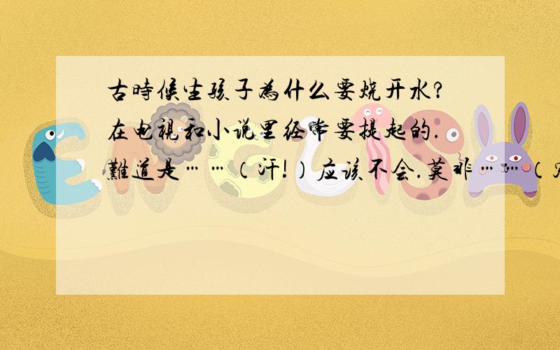 古时候生孩子为什么要烧开水?在电视和小说里经常要提起的.难道是……（汗!）应该不会.莫非……（寒!）不可能吧!哎呀呀!想