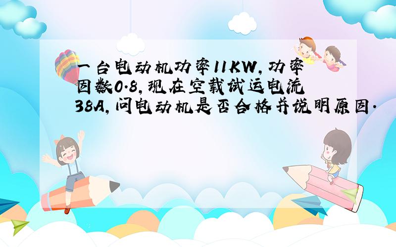 一台电动机功率11KW,功率因数0.8,现在空载试运电流38A,问电动机是否合格并说明原因.