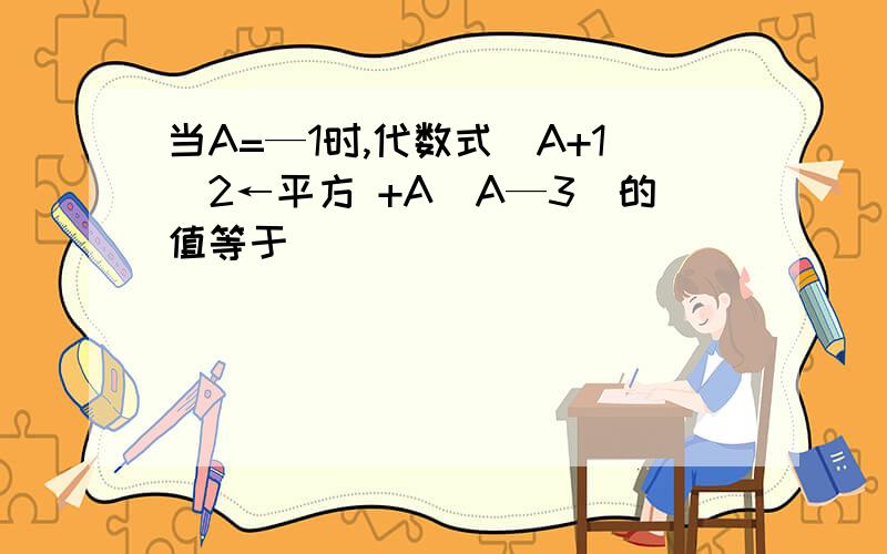 当A=—1时,代数式（A+1）2←平方 +A（A—3）的值等于