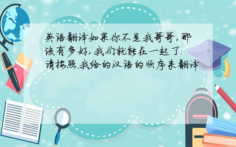 英语翻译如果你不是我哥哥,那该有多好,我们就能在一起了.请按照，我给的汉语的顺序来翻译