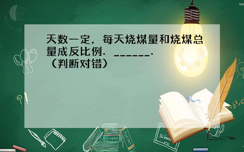 天数一定，每天烧煤量和烧煤总量成反比例．______． （判断对错）