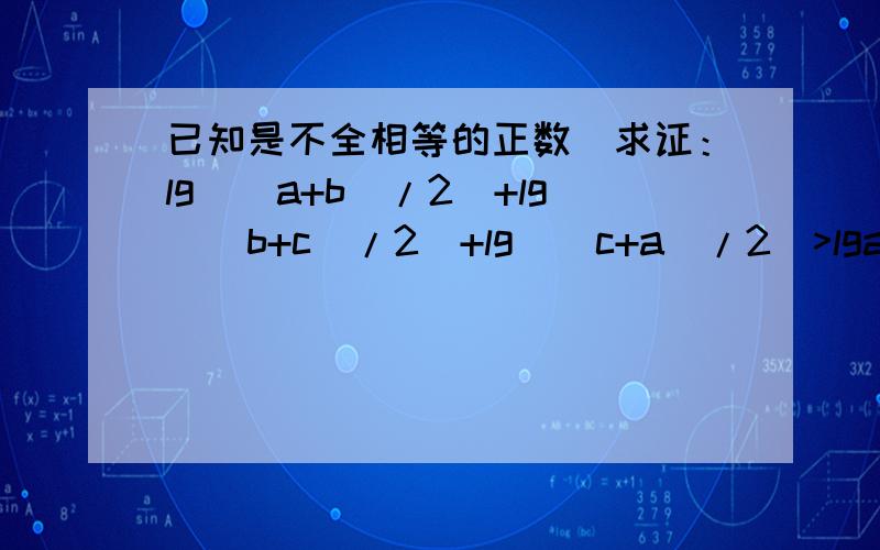 已知是不全相等的正数．求证：lg((a+b)/2)+lg((b+c)/2)+lg((c+a)/2)>lga+lgb+lg