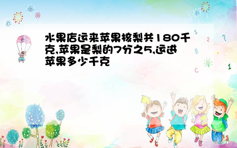 水果店运来苹果核梨共180千克,苹果是梨的7分之5,运进苹果多少千克