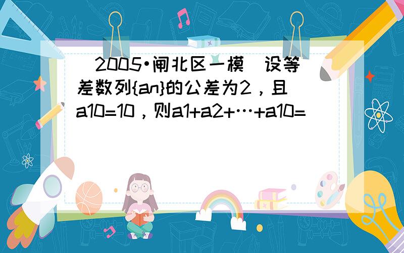 （2005•闸北区一模）设等差数列{an}的公差为2，且a10=10，则a1+a2+…+a10=______．