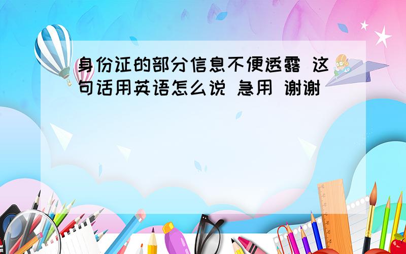 身份证的部分信息不便透露 这句话用英语怎么说 急用 谢谢