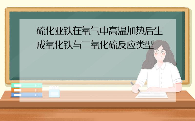 硫化亚铁在氧气中高温加热后生成氧化铁与二氧化硫反应类型