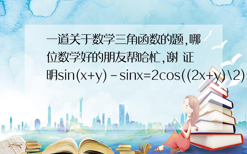 一道关于数学三角函数的题,哪位数学好的朋友帮哈忙,谢 证明sin(x+y)-sinx=2cos((2x+y)\2)sin