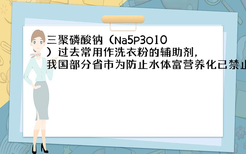 三聚磷酸钠（Na5P3O10）过去常用作洗衣粉的辅助剂，我国部分省市为防止水体富营养化已禁止销售和使用含磷洗衣粉.在Na