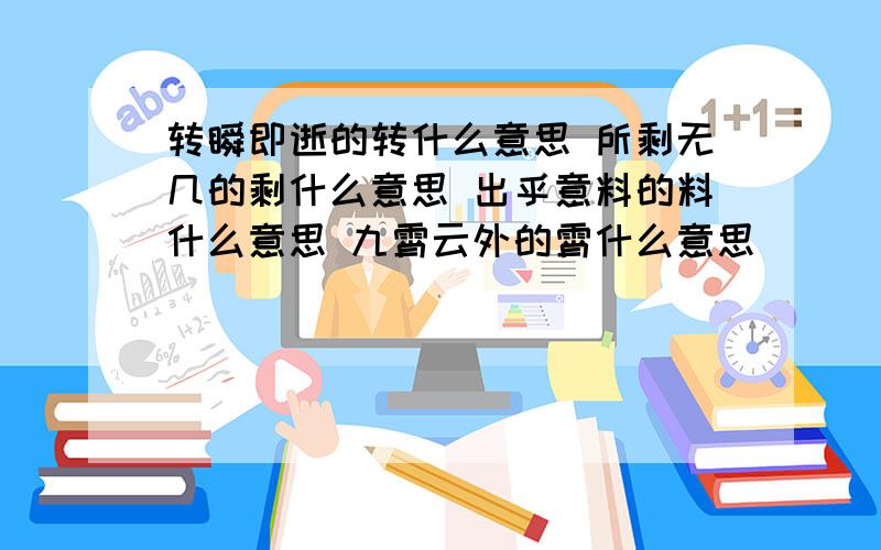 转瞬即逝的转什么意思 所剩无几的剩什么意思 出乎意料的料什么意思 九霄云外的霄什么意思