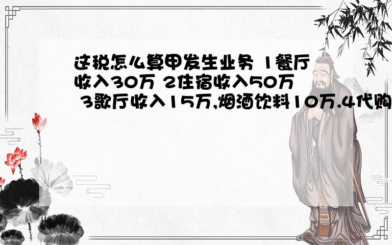 这税怎么算甲发生业务 1餐厅收入30万 2住宿收入50万 3歌厅收入15万,烟酒饮料10万.4代购车票手续费1000 5