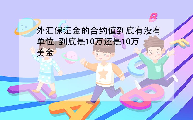 外汇保证金的合约值到底有没有单位,到底是10万还是10万美金