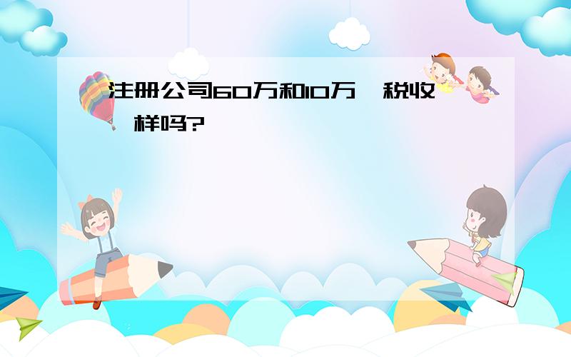 注册公司60万和10万,税收一样吗?